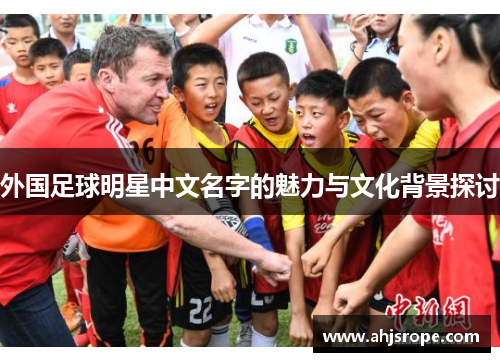 外国足球明星中文名字的魅力与文化背景探讨