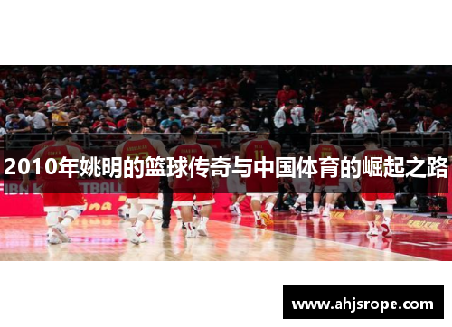 2010年姚明的篮球传奇与中国体育的崛起之路