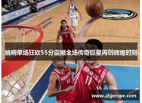 姚明单场狂砍55分震撼全场传奇巨星再创辉煌时刻