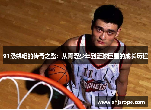 91级姚明的传奇之路：从青涩少年到篮球巨星的成长历程