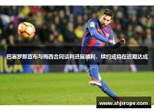 巴塞罗那宣布与梅西合同谈判进展顺利，续约或将在近期达成