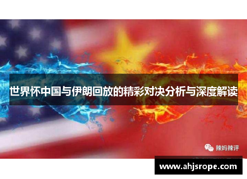 世界怀中国与伊朗回放的精彩对决分析与深度解读