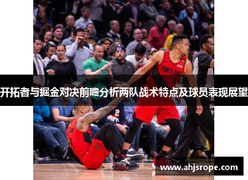 开拓者与掘金对决前瞻分析两队战术特点及球员表现展望