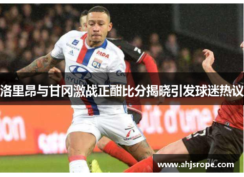 洛里昂与甘冈激战正酣比分揭晓引发球迷热议