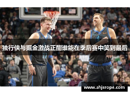 独行侠与掘金激战正酣谁能在季后赛中笑到最后