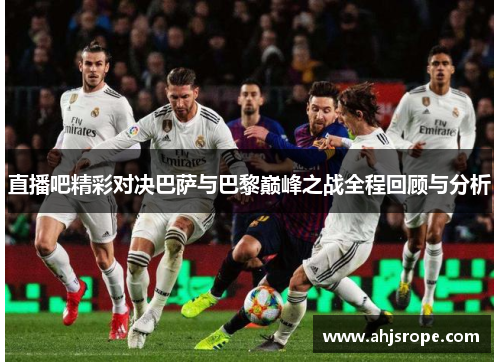 直播吧精彩对决巴萨与巴黎巅峰之战全程回顾与分析