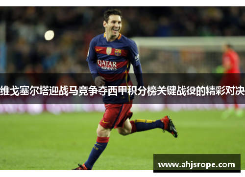 维戈塞尔塔迎战马竞争夺西甲积分榜关键战役的精彩对决