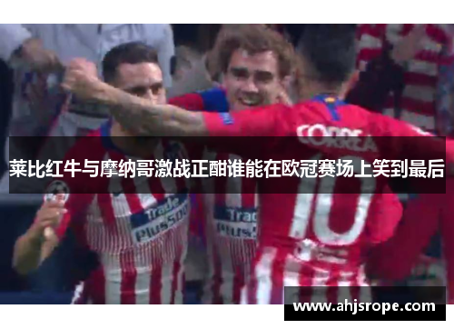 莱比红牛与摩纳哥激战正酣谁能在欧冠赛场上笑到最后