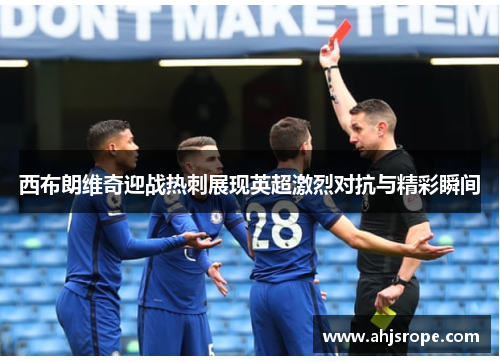 西布朗维奇迎战热刺展现英超激烈对抗与精彩瞬间